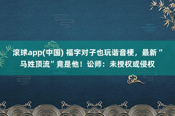 滚球app(中国) 福字对子也玩谐音梗，最新“马姓顶流”竟是他！讼师：未授权或侵权