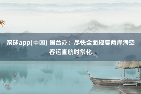 滚球app(中国) 国台办：尽快全面规复两岸海空客运直航时常化