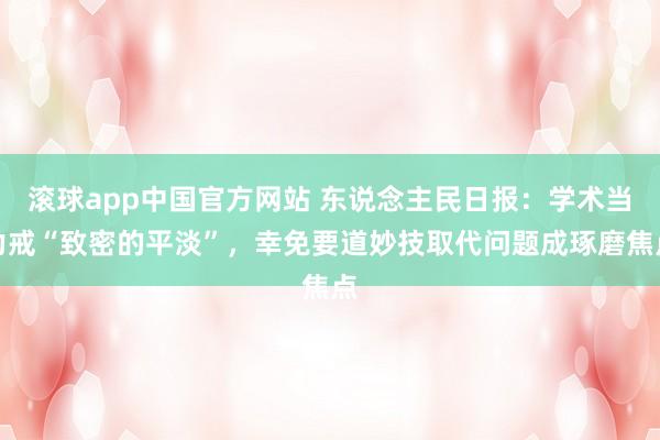 滚球app中国官方网站 东说念主民日报：学术当力戒“致密的平淡”，幸免要道妙技取代问题成琢磨焦点