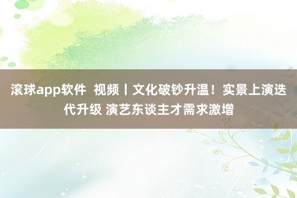 滚球app软件  视频丨文化破钞升温！实景上演迭代升级 演艺东谈主才需求激增