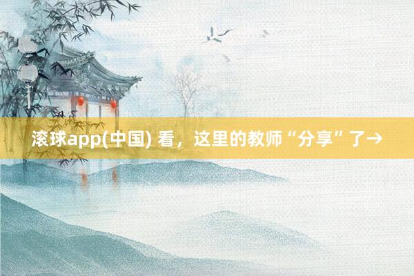 滚球app(中国) 看，这里的教师“分享”了→