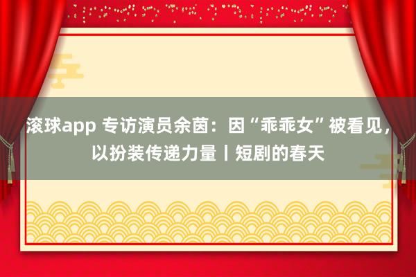 滚球app 专访演员余茵：因“乖乖女”被看见，以扮装传递力量丨短剧的春天