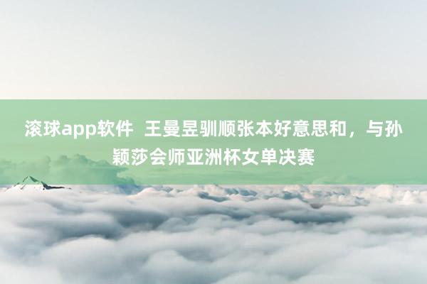 滚球app软件  王曼昱驯顺张本好意思和，与孙颖莎会师亚洲杯女单决赛