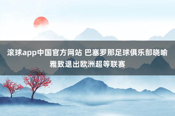 滚球app中国官方网站 巴塞罗那足球俱乐部晓喻雅致退出欧洲超等联赛