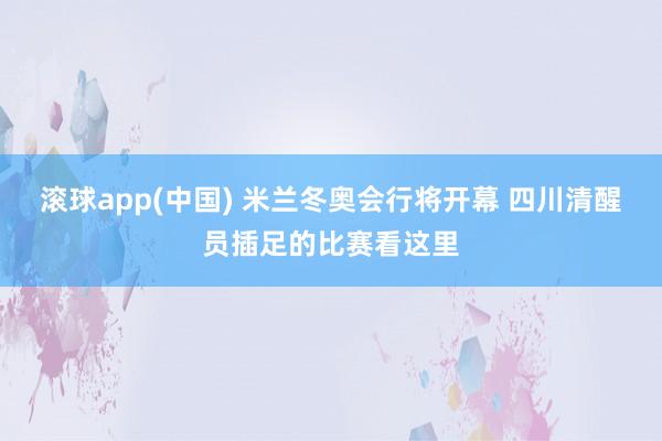 滚球app(中国) 米兰冬奥会行将开幕 四川清醒员插足的比赛看这里
