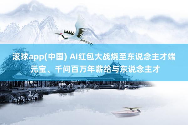 滚球app(中国) AI红包大战烧至东说念主才端 元宝、千问百万年薪给与东说念主才