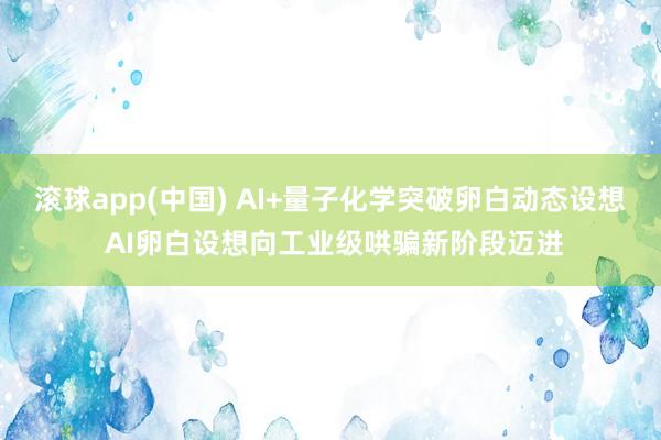 滚球app(中国) AI+量子化学突破卵白动态设想 AI卵白设想向工业级哄骗新阶段迈进