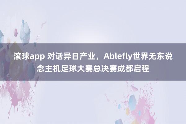 滚球app 对话异日产业，Ablefly世界无东说念主机足球大赛总决赛成都启程
