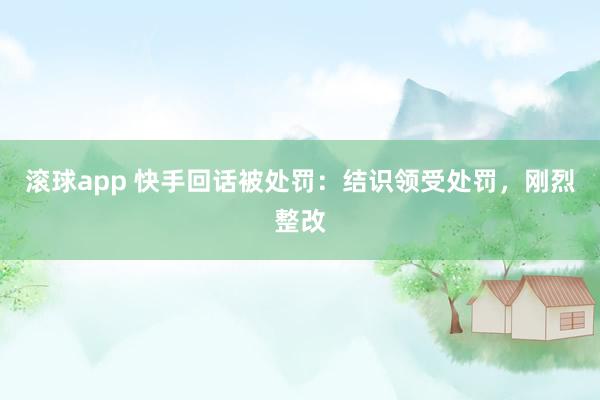 滚球app 快手回话被处罚：结识领受处罚，刚烈整改