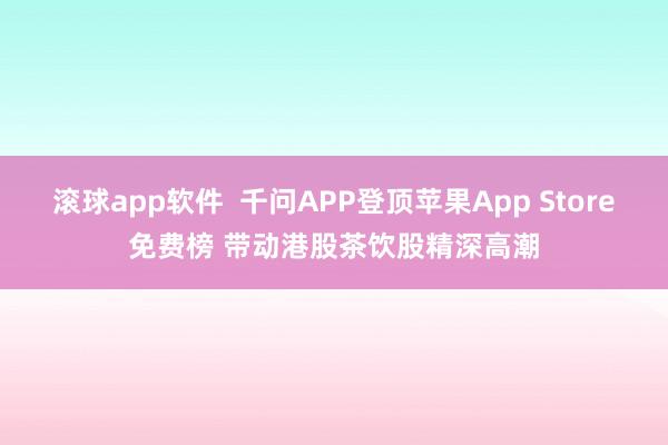滚球app软件  千问APP登顶苹果App Store免费榜 带动港股茶饮股精深高潮