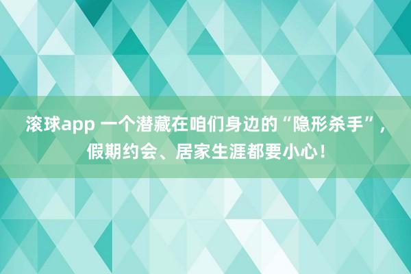 滚球app 一个潜藏在咱们身边的“隐形杀手”，假期约会、居家生涯都要小心！