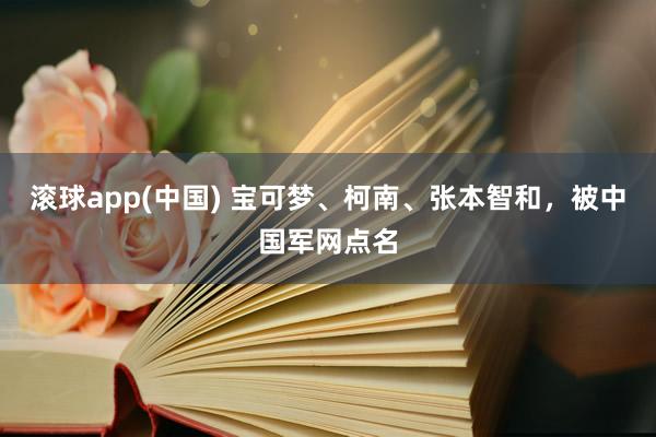 滚球app(中国) 宝可梦、柯南、张本智和，被中国军网点名