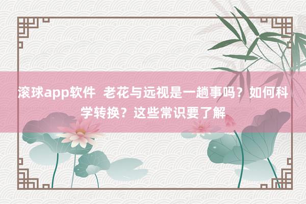 滚球app软件  老花与远视是一趟事吗？如何科学转换？这些常识要了解