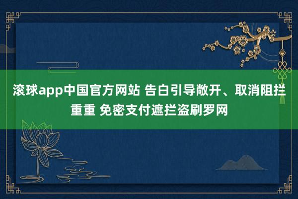 滚球app中国官方网站 告白引导敞开、取消阻拦重重 免密支付遮拦盗刷罗网