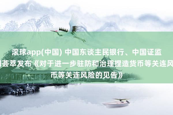滚球app(中国) 中国东谈主民银行、中国证监会等八部门荟萃发布《对于进一步驻防和治理捏造货币等关连风险的见告》