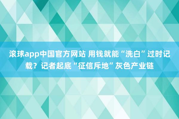 滚球app中国官方网站 用钱就能“洗白”过时记载？记者起底“征信斥地”灰色产业链