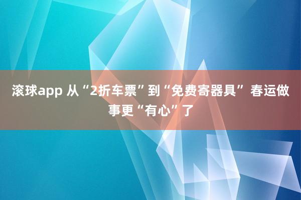 滚球app 从“2折车票”到“免费寄器具” 春运做事更“有心”了