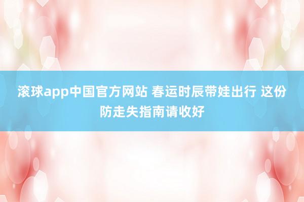 滚球app中国官方网站 春运时辰带娃出行 这份防走失指南请收好
