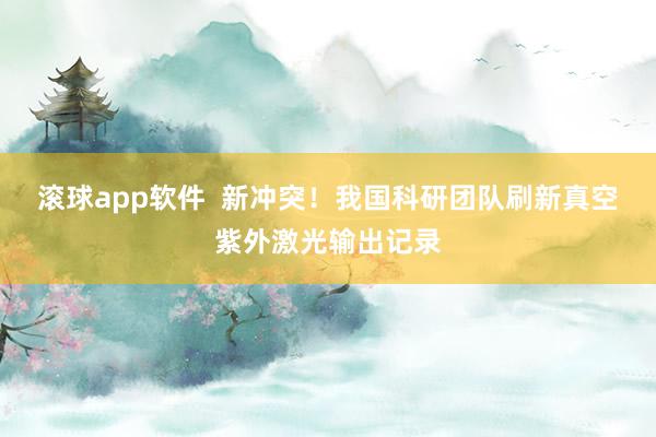 滚球app软件  新冲突！我国科研团队刷新真空紫外激光输出记录