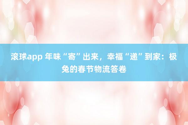 滚球app 年味“寄”出来，幸福“递”到家：极兔的春节物流答卷