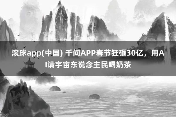 滚球app(中国) 千问APP春节狂砸30亿，用AI请宇宙东说念主民喝奶茶