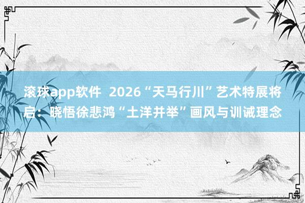 滚球app软件  2026“天马行川”艺术特展将启：晓悟徐悲鸿“土洋并举”画风与训诫理念