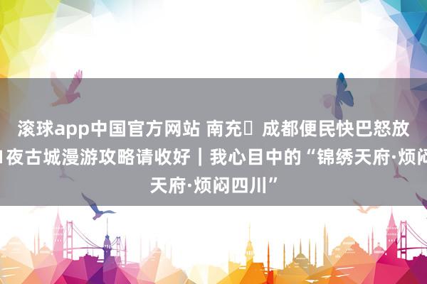 滚球app中国官方网站 南充⇌成都便民快巴怒放！2天1夜古城漫游攻略请收好｜我心目中的“锦绣天府·烦闷四川”