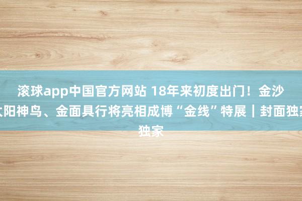 滚球app中国官方网站 18年来初度出门！金沙太阳神鸟、金面具行将亮相成博“金线”特展｜封面独家
