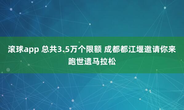 滚球app 总共3.5万个限额 成都都江堰邀请你来跑世遗马拉松