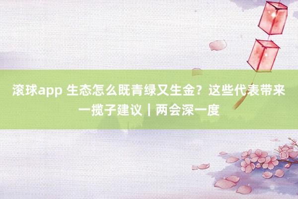 滚球app 生态怎么既青绿又生金？这些代表带来一揽子建议｜两会深一度