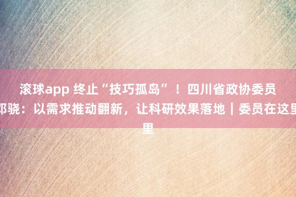 滚球app 终止“技巧孤岛” ！四川省政协委员邓骁：以需求推动翻新，让科研效果落地｜委员在这里
