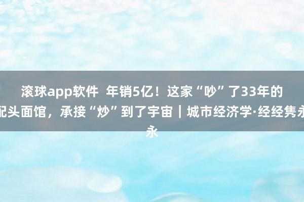 滚球app软件  年销5亿！这家“吵”了33年的配头面馆，承接“炒”到了宇宙｜城市经济学·经经隽永