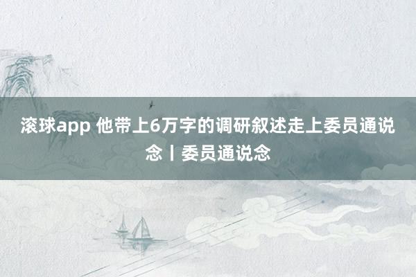 滚球app 他带上6万字的调研叙述走上委员通说念丨委员通说念