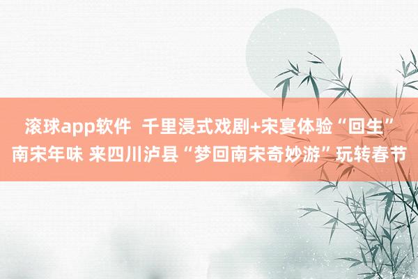 滚球app软件  千里浸式戏剧+宋宴体验“回生”南宋年味 来四川泸县“梦回南宋奇妙游”玩转春节