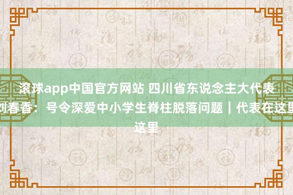 滚球app中国官方网站 四川省东说念主大代表刘春香：号令深爱中小学生脊柱脱落问题｜代表在这里