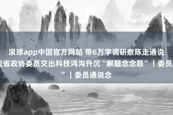 滚球app中国官方网站 带6万字调研敷陈走通说念 这位省政协委员交出科技鸿沟升沉“解题念念路”｜委员通说念