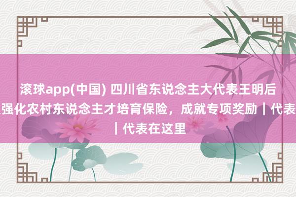 滚球app(中国) 四川省东说念主大代表王明后：提议强化农村东说念主才培育保险，成就专项奖励｜代表在这里