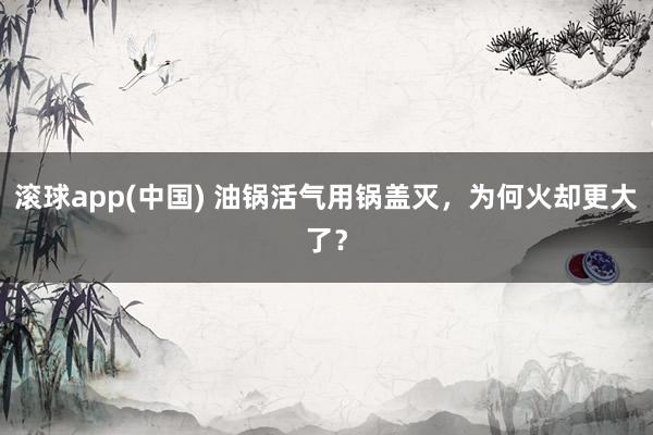 滚球app(中国) 油锅活气用锅盖灭，为何火却更大了？