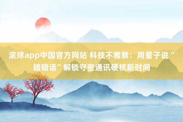 滚球app中国官方网站 科技不雅察：用量子说“暗暗话”解锁守密通讯硬核新时间