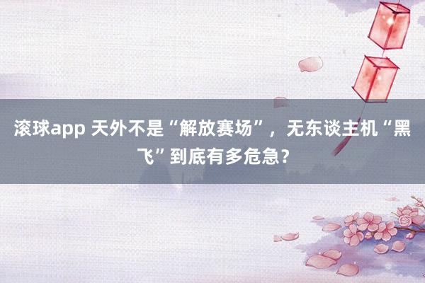 滚球app 天外不是“解放赛场”，无东谈主机“黑飞”到底有多危急？