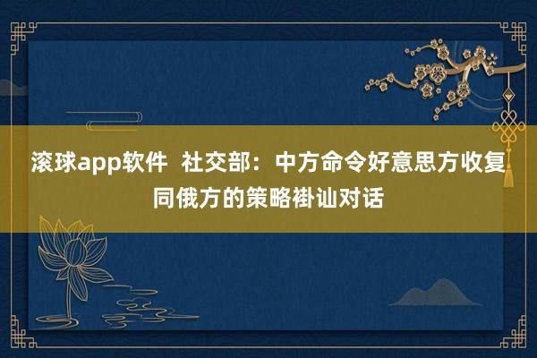 滚球app软件  社交部：中方命令好意思方收复同俄方的策略褂讪对话
