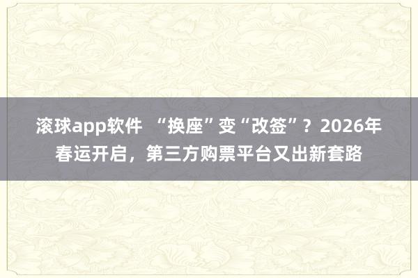 滚球app软件  “换座”变“改签”？2026年春运开启，第三方购票平台又出新套路