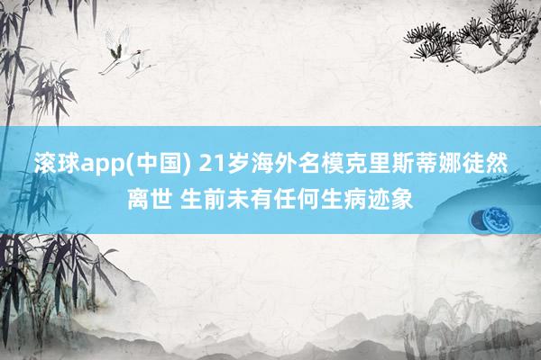 滚球app(中国) 21岁海外名模克里斯蒂娜徒然离世 生前未有任何生病迹象