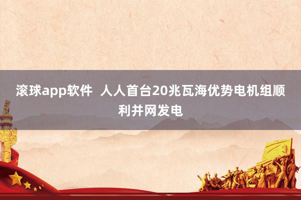 滚球app软件  人人首台20兆瓦海优势电机组顺利并网发电