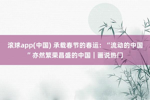 滚球app(中国) 承载春节的春运：“流动的中国”亦然繁荣昌盛的中国｜画说热门