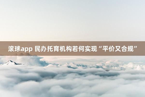 滚球app 民办托育机构若何实现“平价又合规”