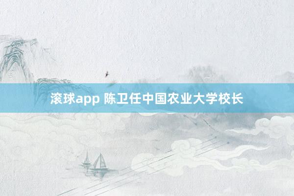 滚球app 陈卫任中国农业大学校长