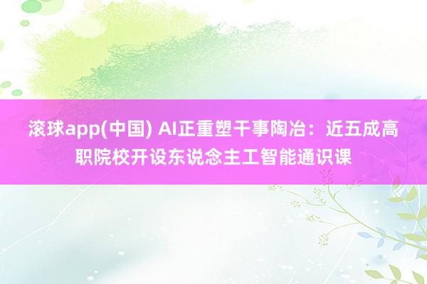 滚球app(中国) AI正重塑干事陶冶：近五成高职院校开设东说念主工智能通识课