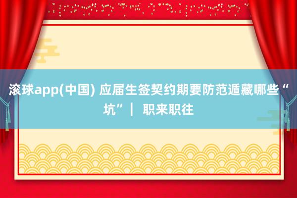 滚球app(中国) 应届生签契约期要防范遁藏哪些“坑” ︳职来职往