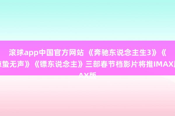 滚球app中国官方网站 《奔驰东说念主生3》《惊蛰无声》《镖东说念主》三部春节档影片将推IMAX版